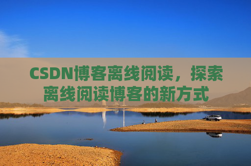 CSDN博客离线阅读，探索离线阅读博客的新方式