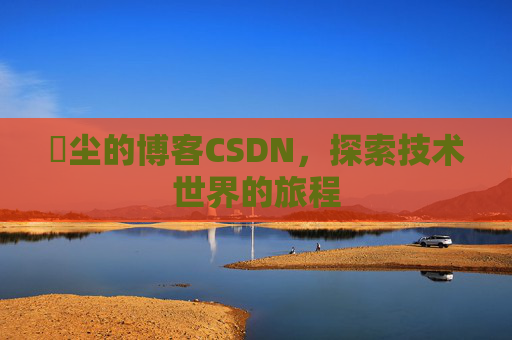 玦尘的博客CSDN，探索技术世界的旅程